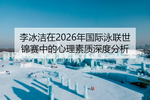 李冰洁在2026年国际泳联世锦赛中的心理素质深度分析