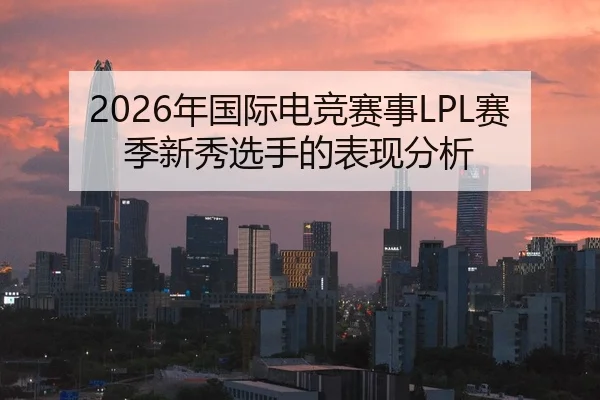 2026年国际电竞赛事LPL赛季新秀选手的表现分析