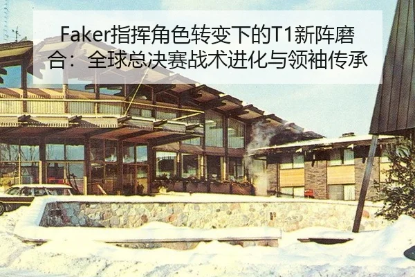 Faker指挥角色转变下的T1新阵磨合：全球总决赛战术进化与领袖传承