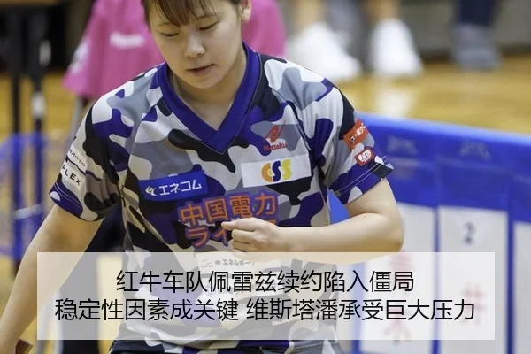 红牛车队佩雷兹续约陷入僵局 稳定性因素成关键 维斯塔潘承受巨大压力