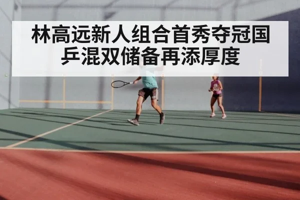 林高远新人组合首秀夺冠国乒混双储备再添厚度