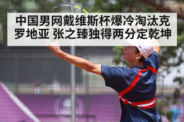 中国男网戴维斯杯爆冷淘汰克罗地亚 张之臻独得两分定乾坤