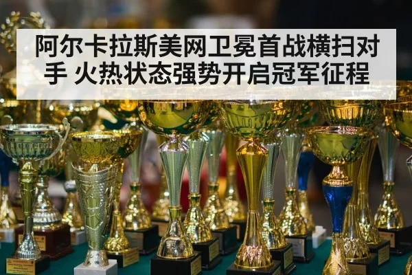 阿尔卡拉斯美网卫冕首战横扫对手 火热状态强势开启冠军征程