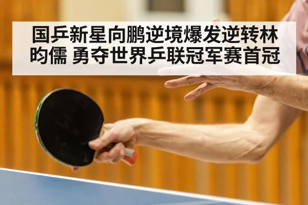 国乒新星向鹏逆境爆发逆转林昀儒 勇夺世界乒联冠军赛首冠