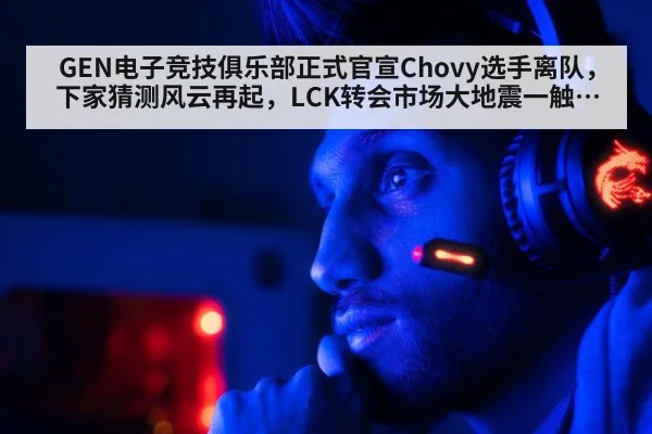 GEN电子竞技俱乐部正式官宣Chovy选手离队，下家猜测风云再起，LCK转会市场大地震一触即发