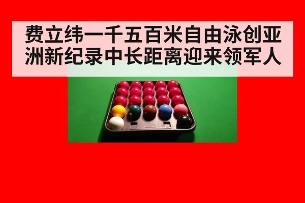 费立纬一千五百米自由泳创亚洲新纪录中长距离迎来领军人